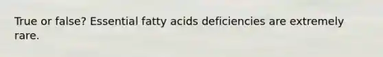 True or false? Essential fatty acids deficiencies are extremely rare.