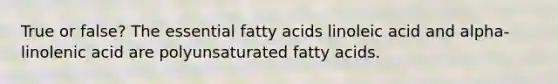 True or false? The essential fatty acids linoleic acid and alpha-linolenic acid are polyunsaturated fatty acids.