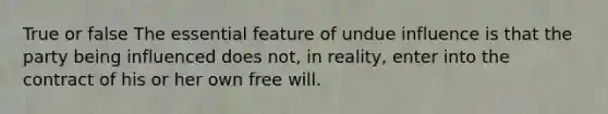 True or false The essential feature of undue influence is that the party being influenced does not, in reality, enter into the contract of his or her own free will.