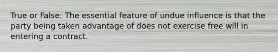 True or False: The essential feature of undue influence is that the party being taken advantage of does not exercise free will in entering a contract.