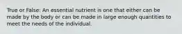 True or False: An essential nutrient is one that either can be made by the body or can be made in large enough quantities to meet the needs of the individual.