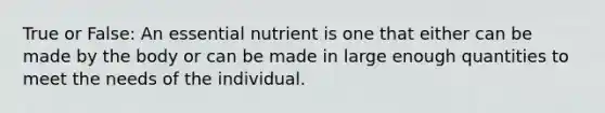 True or False: An essential nutrient is one that either can be made by the body or can be made in large enough quantities to meet the needs of the individual.