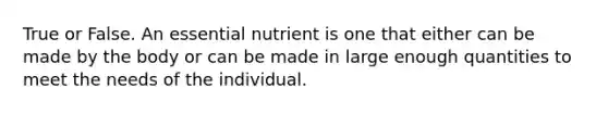 True or False. An essential nutrient is one that either can be made by the body or can be made in large enough quantities to meet the needs of the individual.