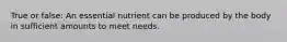 True or false: An essential nutrient can be produced by the body in sufficient amounts to meet needs.