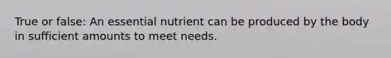 True or false: An essential nutrient can be produced by the body in sufficient amounts to meet needs.