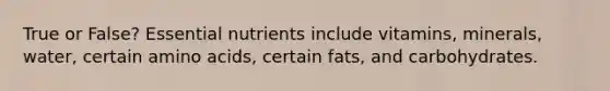 True or False? Essential nutrients include vitamins, minerals, water, certain amino acids, certain fats, and carbohydrates.