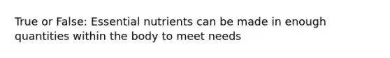 True or False: Essential nutrients can be made in enough quantities within the body to meet needs