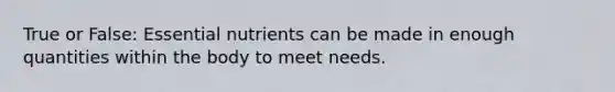 True or False: Essential nutrients can be made in enough quantities within the body to meet needs.