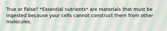 True or False? *<a href='https://www.questionai.com/knowledge/kJuYI6BpxO-essential-nutrients' class='anchor-knowledge'>essential nutrients</a>* are materials that must be ingested because your cells cannot construct them from other molecules.