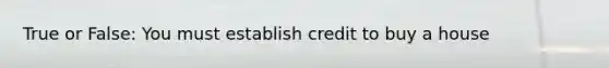 True or False: You must establish credit to buy a house