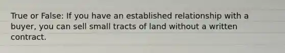 True or False: If you have an established relationship with a buyer, you can sell small tracts of land without a written contract.