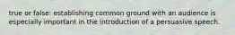 true or false: establishing common ground with an audience is especially important in the introduction of a persuasive speech.