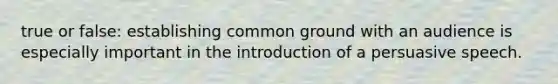 true or false: establishing common ground with an audience is especially important in the introduction of a persuasive speech.