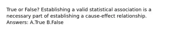 True or False? Establishing a valid statistical association is a necessary part of establishing a cause-effect relationship. Answers: A.True B.False