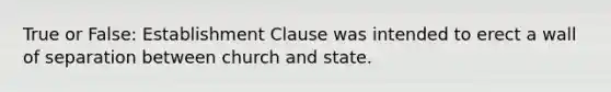 True or False: Establishment Clause was intended to erect a wall of separation between church and state.