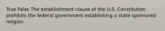 True False The establishment clause of the U.S. Constitution prohibits the federal government establishing a state-sponsored religion