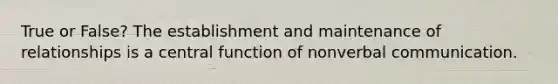 True or False? The establishment and maintenance of relationships is a central function of nonverbal communication.