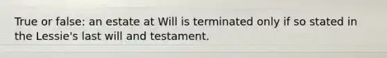 True or false: an estate at Will is terminated only if so stated in the Lessie's last will and testament.