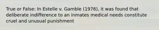 True or False: In Estelle v. Gamble (1976), it was found that deliberate indifference to an inmates medical needs constitute cruel and unusual punishment