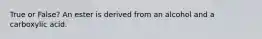 True or False? An ester is derived from an alcohol and a carboxylic acid.