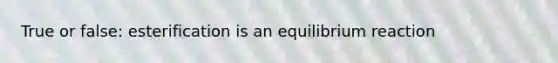 True or false: esterification is an equilibrium reaction