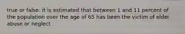true or false: it is estimated that between 1 and 11 percent of the population over the age of 65 has been the victim of elder abuse or neglect