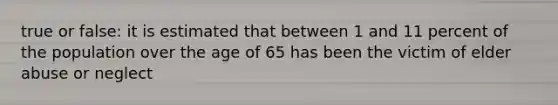 true or false: it is estimated that between 1 and 11 percent of the population over the age of 65 has been the victim of elder abuse or neglect