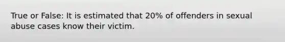 True or False: It is estimated that 20% of offenders in sexual abuse cases know their victim.