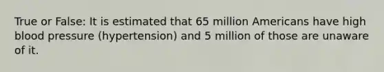 True or False: It is estimated that 65 million Americans have high blood pressure (hypertension) and 5 million of those are unaware of it.