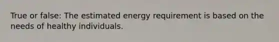 True or false: The estimated energy requirement is based on the needs of healthy individuals.