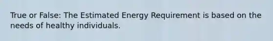 True or False: The Estimated Energy Requirement is based on the needs of healthy individuals.