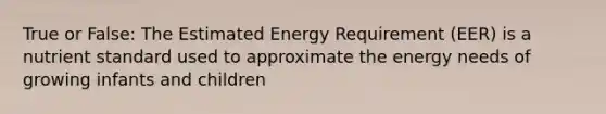 True or False: The Estimated Energy Requirement (EER) is a nutrient standard used to approximate the energy needs of growing infants and children