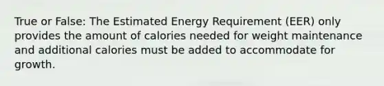 True or False: The Estimated Energy Requirement (EER) only provides the amount of calories needed for weight maintenance and additional calories must be added to accommodate for growth.