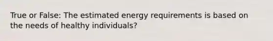 True or False: The estimated energy requirements is based on the needs of healthy individuals?