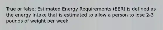 True or false: Estimated Energy Requirements (EER) is defined as the energy intake that is estimated to allow a person to lose 2-3 pounds of weight per week.