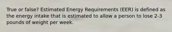 True or false? Estimated Energy Requirements (EER) is defined as the energy intake that is estimated to allow a person to lose 2-3 pounds of weight per week.