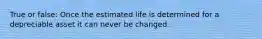 True or false: Once the estimated life is determined for a depreciable asset it can never be changed.