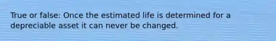 True or false: Once the estimated life is determined for a depreciable asset it can never be changed.