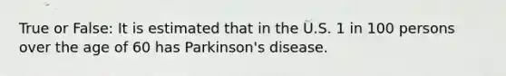 True or False: It is estimated that in the U.S. 1 in 100 persons over the age of 60 has Parkinson's disease.