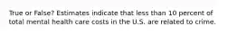 True or False? Estimates indicate that less than 10 percent of total mental health care costs in the U.S. are related to crime.