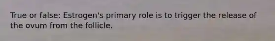 True or false: Estrogen's primary role is to trigger the release of the ovum from the follicle.