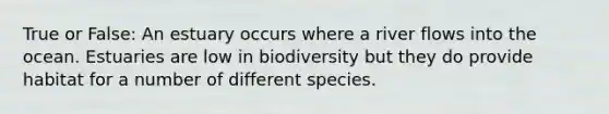 True or False: An estuary occurs where a river flows into the ocean. Estuaries are low in biodiversity but they do provide habitat for a number of different species.