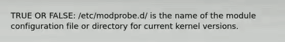 TRUE OR FALSE: /etc/modprobe.d/ is the name of the module configuration file or directory for current kernel versions.