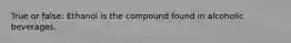 True or false: Ethanol is the compound found in alcoholic beverages.