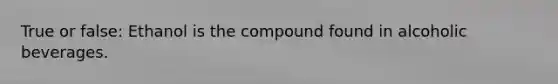 True or false: Ethanol is the compound found in alcoholic beverages.