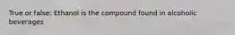 True or false: Ethanol is the compound found in alcoholic beverages