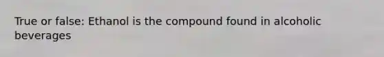 True or false: Ethanol is the compound found in alcoholic beverages