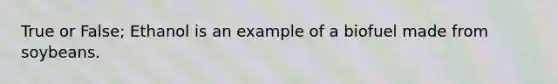 True or False; Ethanol is an example of a biofuel made from soybeans.