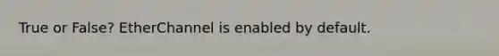 True or False? EtherChannel is enabled by default.