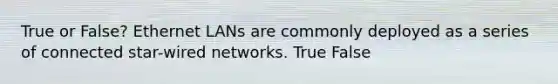 True or False? Ethernet LANs are commonly deployed as a series of connected star-wired networks. True False